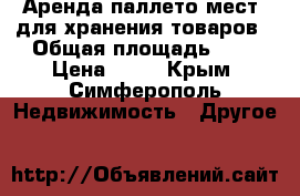 Аренда паллето мест  для хранения товаров › Общая площадь ­ 1 › Цена ­ 16 - Крым, Симферополь Недвижимость » Другое   